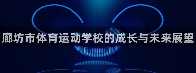 vsport体育官网下载是干嘛的公司：廊坊市体育运动学校的成