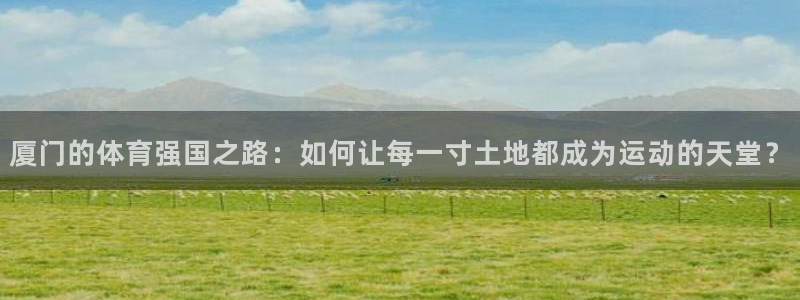 vsport体育官网下载平台假的吗是真的吗：厦门的体育强国之
