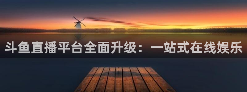 鲸鱼体育怎么免费看直播：斗鱼直播平台全面升级：一站式在线娱乐