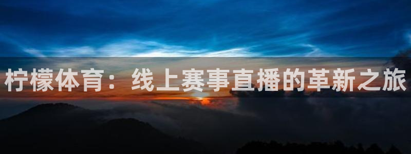 鲸鱼体育免费观看入口：柠檬体育：线上赛事直播的革新之旅