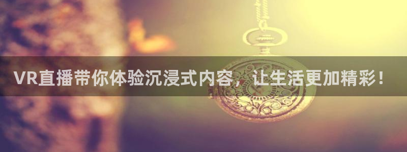 鲸鱼体育下载官方正版：VR直播带你体验沉浸式内容，让生活更加精彩！