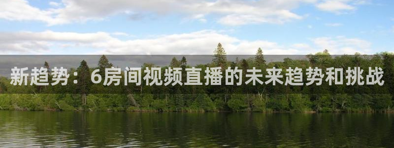 鲸鱼体育tv.点击查看进入.top：新趋势：6房间视频直播的未来趋势和挑战